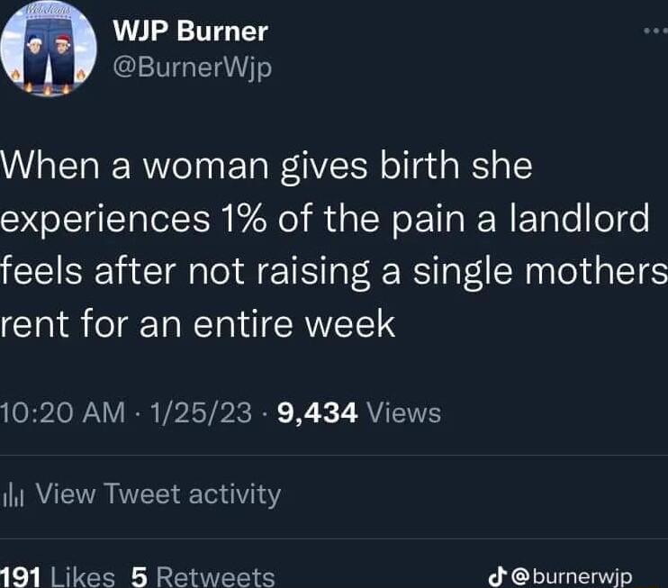 WJP Burner LV Bumerwip When a woman gives birth she experiences 1 of the pain a landlord feels after not raising a single mothers rent for an entire week 1020 AM 12523 9434 Views TRER T 18 191 Likes B Retweets burnerwjp