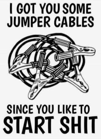 I GOT YOU SOME JUMPER CABLES SINCE YOU LIKE TO START SHIT