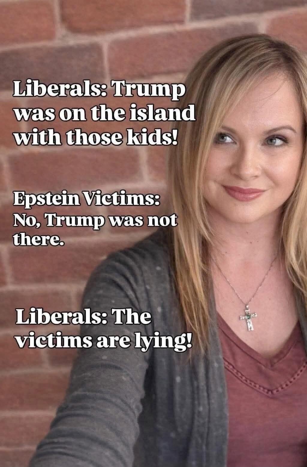 Liberals: Trump was on the island with those kids! Epstein Victims: No, Trump was not there. Liberals: The victims are lying!