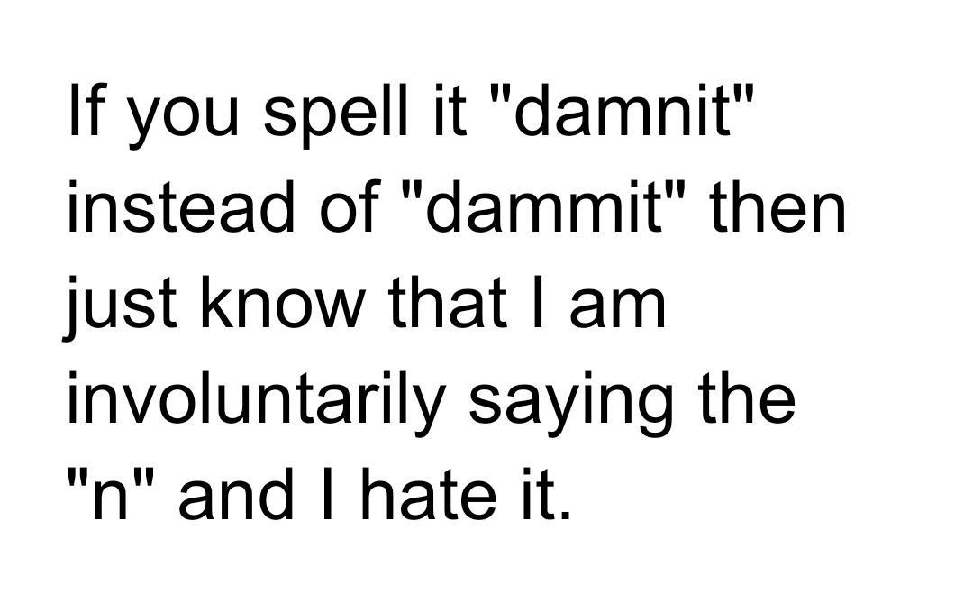If you spell it damnit instead of dammit then just know that am involuntarily saying the n and hate it