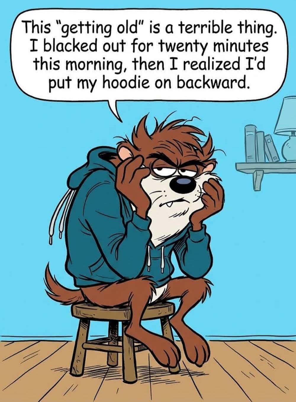 This 'getting old' is a terrible thing. I blacked out for twenty minutes this morning, then I realized I'd put my hoodie on backward.