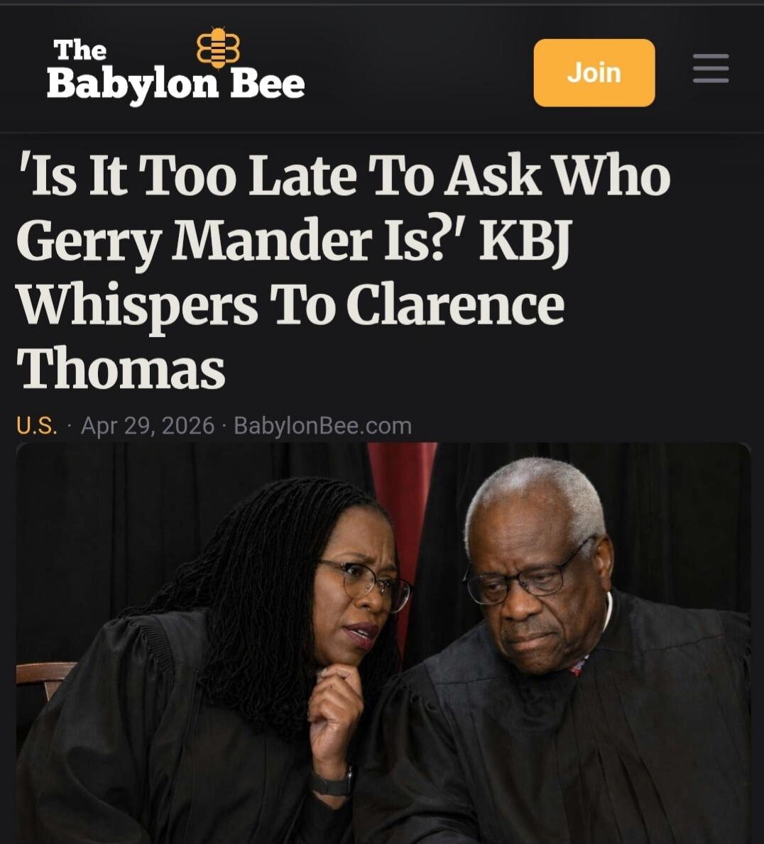 The Babylon Bee Join 'Is It Too Late To Ask Who Gerry Mander Is?' KBJ Whispers To Clarence Thomas U.S. Apr 29, 2026 BabylonBee.com