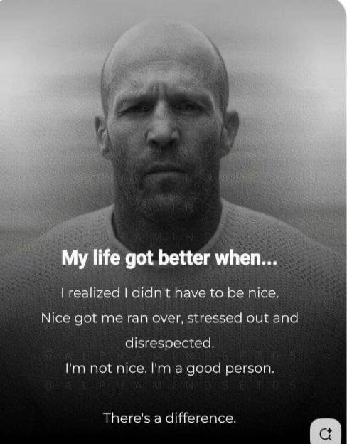 My life got better when... I realized I didn't have to be nice. Nice got me ran over, stressed out and disrespected. I'm not nice. I'm a good person. There's a difference.