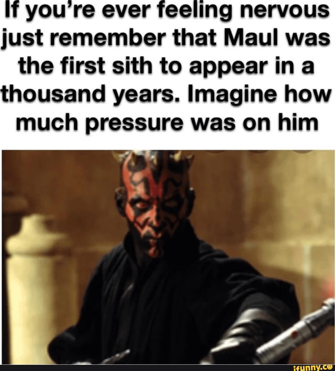 youre ever feeling nervous just remember that Maul was the first sith to appear in a housand years Imagine how much pressure was on him J Y