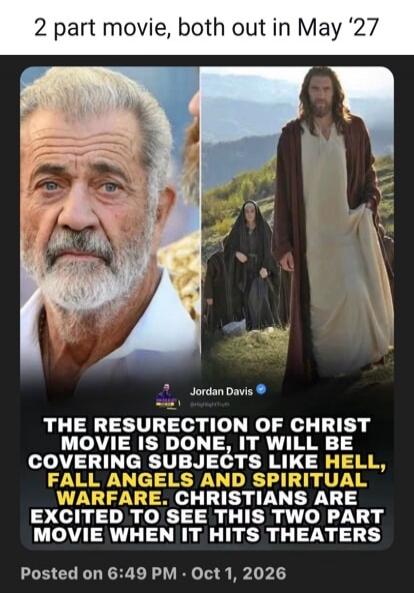 2 part movie, both out in May '27. Jordan Davis. THE RESURRECTION OF CHRIST MOVIE IS DONE, IT WILL BE COVERING SUBJECTS LIKE HELL, FALL ANGELS AND SPIRITUAL WARFARE. CHRISTIANS ARE EXCITED TO SEE THIS TWO PART MOVIE WHEN IT HITS THEATERS. Posted on 6:49 PM · Oct 1, 2026.