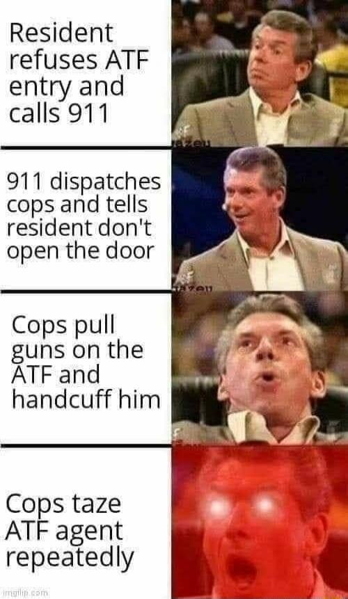 Resident refuses ATF entry and calls 911 911 dispatches cops and tells resident dont open the door Cops pull guns on the ATF and handcuff him Cops taze ATF agent repeatedly