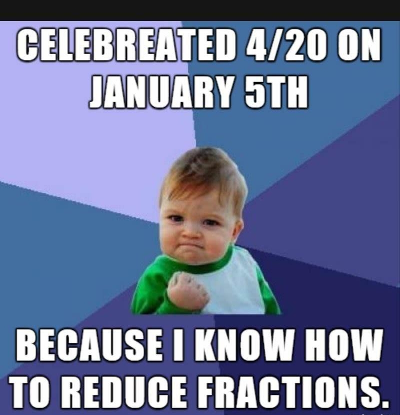 CELEBREATED 420 ON JANUARY 9TH BECAUSE KNOW HOW TO REDUCE FRACGTIONS