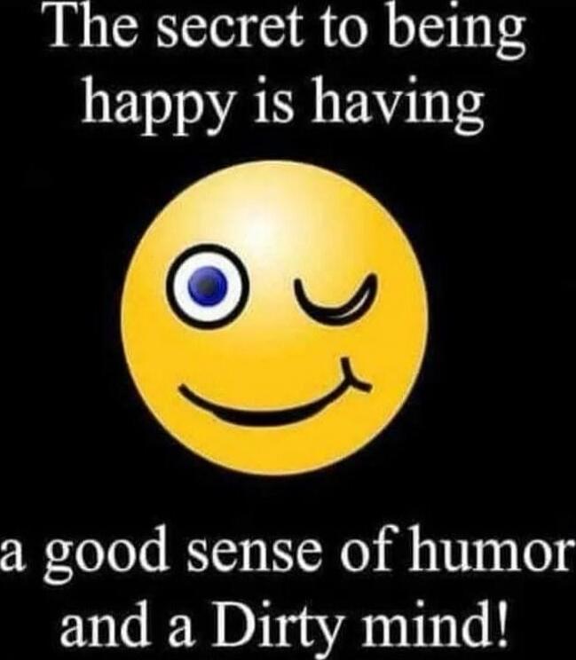The secret to being happy is having a good sense of humor and a Dirty mind!