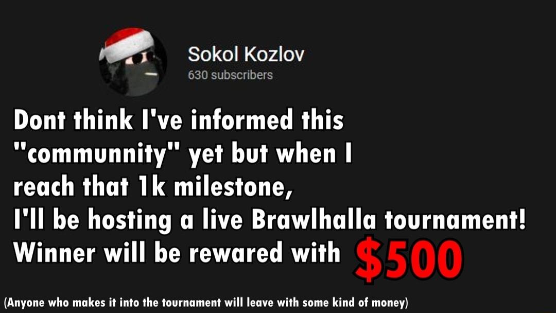 e 5Ye o o740 630 subscribers Dont think Ive informed this communnity yet but when reach that 1k milestone Ill be hosting a live Brawlhalla tournament Winner will be rewared with 500 Anyone who makes it into the tournament will leave with some kind of money