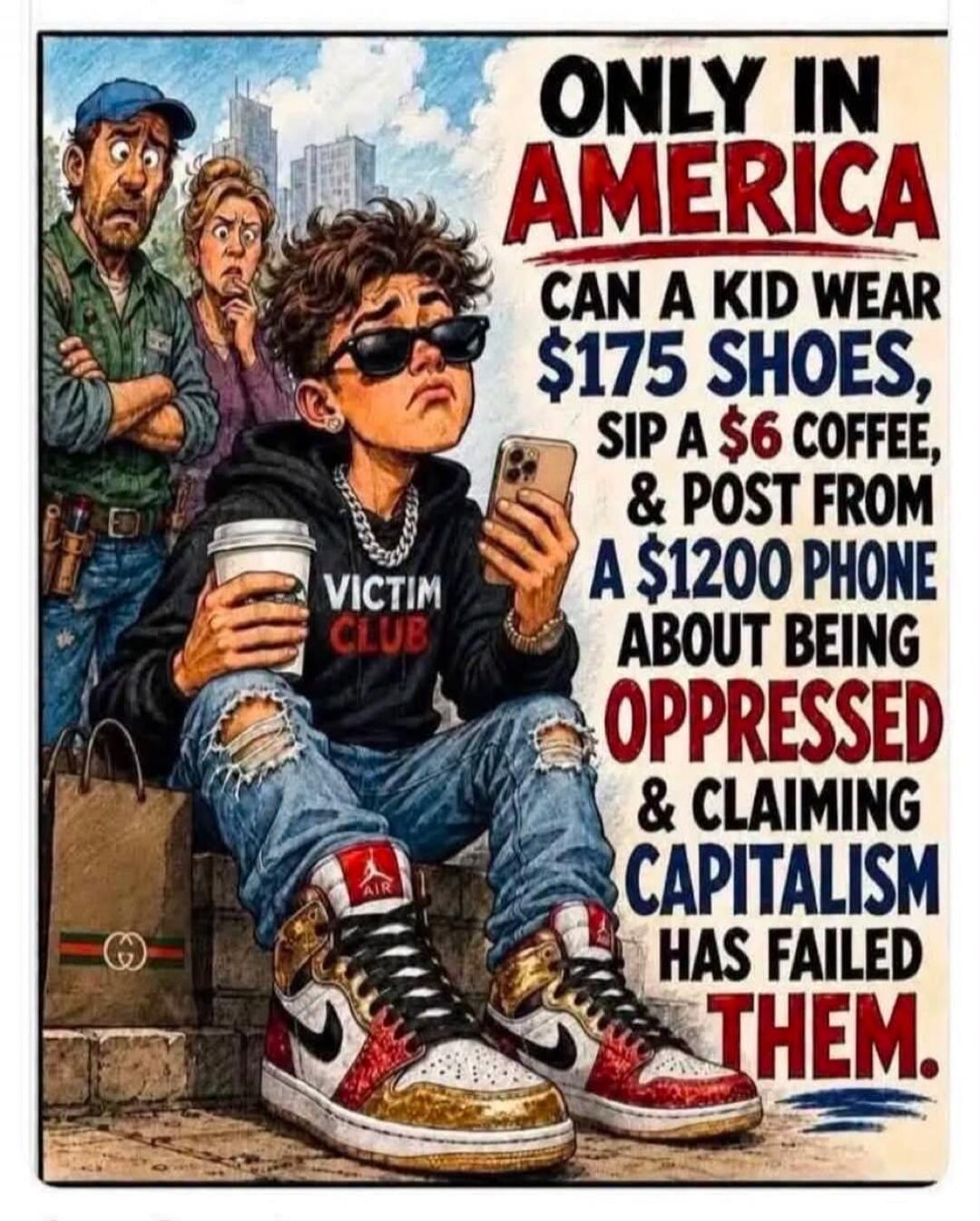 ONLY IN AMERICA CAN A KID WEAR $175 SHOES, SIP A $6 COFFEE, & POST FROM A $1200 PHONE ABOUT BEING OPPRESSED & CLAIMING CAPITALISM HAS FAILED THEM. VICTIM CLUB