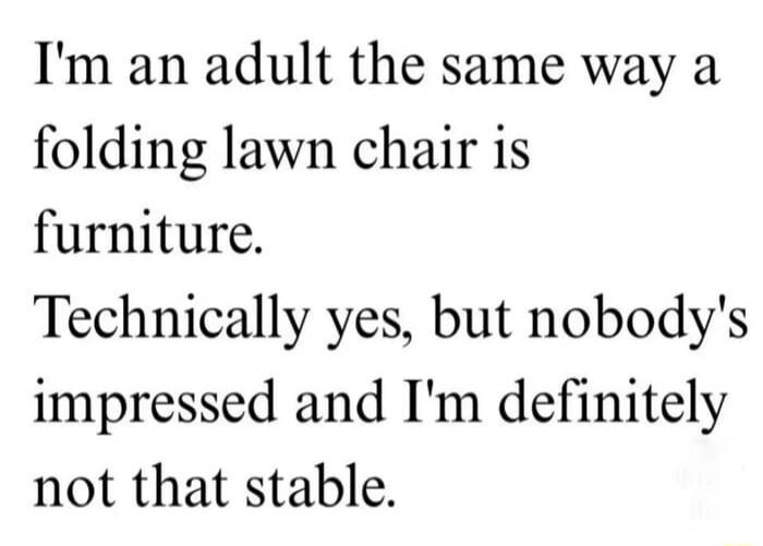 I'm an adult the same way a folding lawn chair is furniture. Technically yes, but nobody's impressed and I'm definitely not that stable.