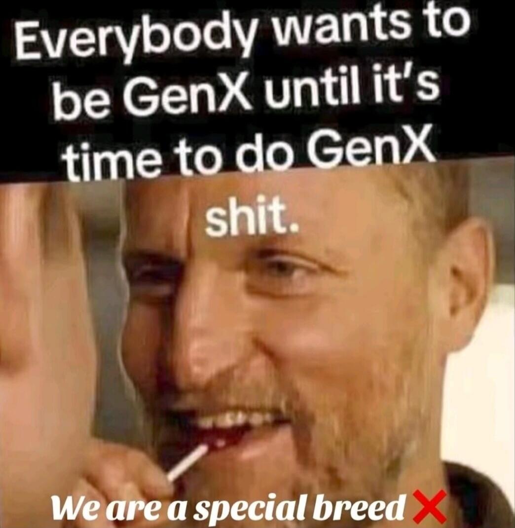 Everybody wants to be GenX until it's time to do GenX shit. We are a special breed X