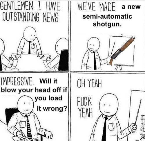 GENTLEMEN 1 HAVE QUTSTANDING NEWS WEVE MADE anew semi automatic shotgun it IMPRESSIVE wwin it blow your head off if you load