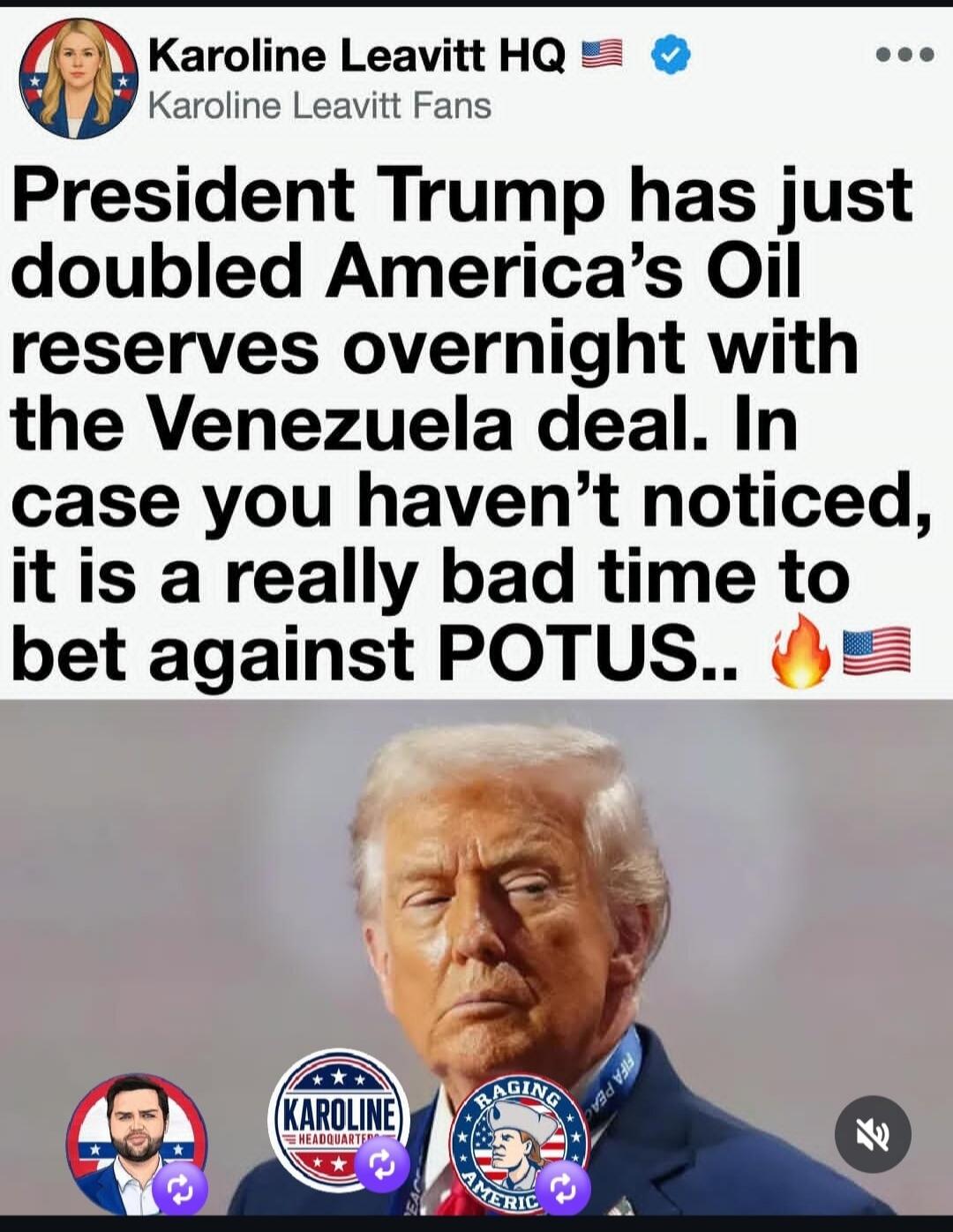 Karoline Leavitt HQ Karoline Leavitt Fans President Trump has just doubled America's Oil reserves overnight with the Venezuela deal. In case you haven't noticed, it is a really bad time to bet against POTUS. Raging America. Karoline Headquarters.