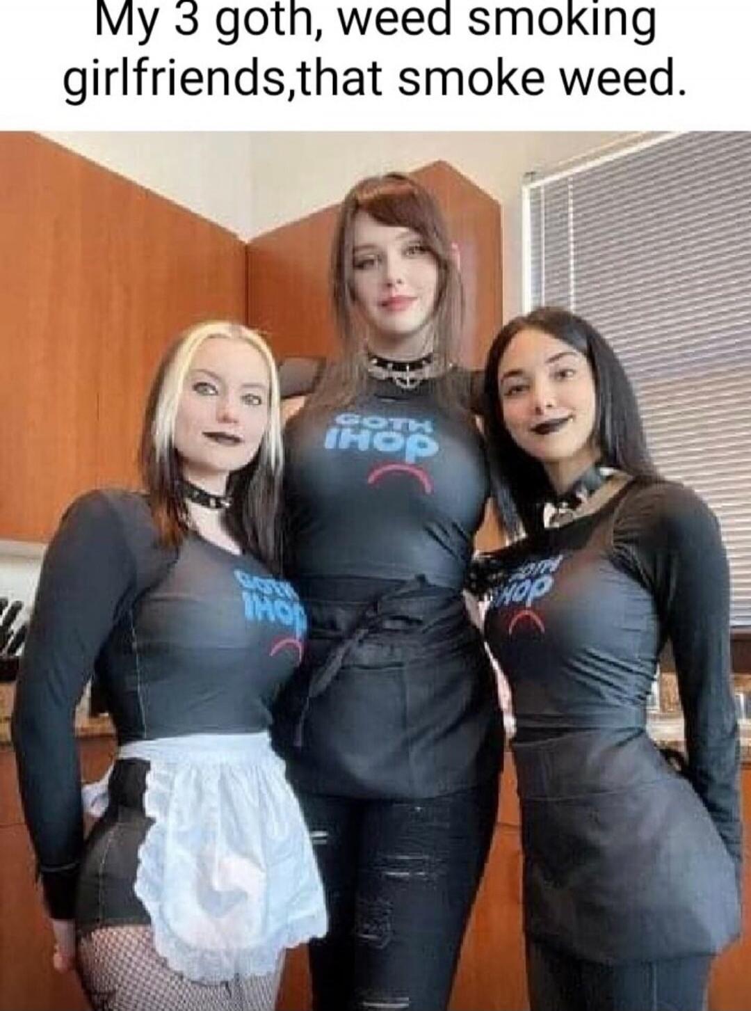 My 3 goth, weed smoking girlfriends, that smoke weed.