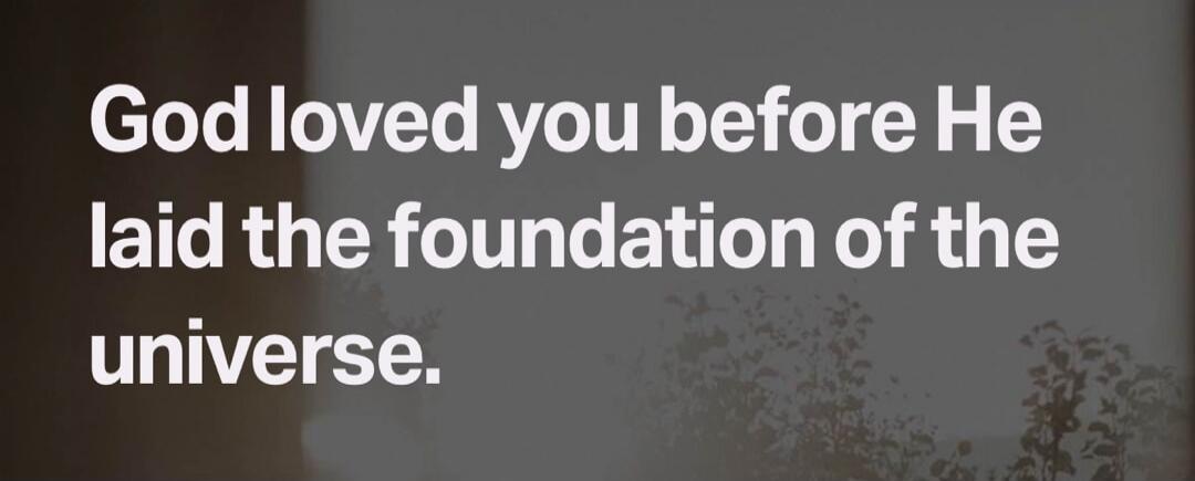 God loved you before He laid the foundation of the universe.