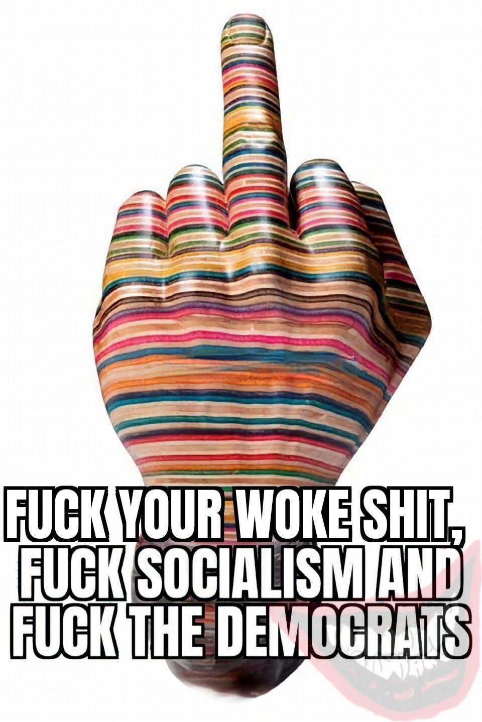 FUCK YOUR WOKE SHIT, FUCK SOCIALISM AND FUCK THE DEMOCRATS
