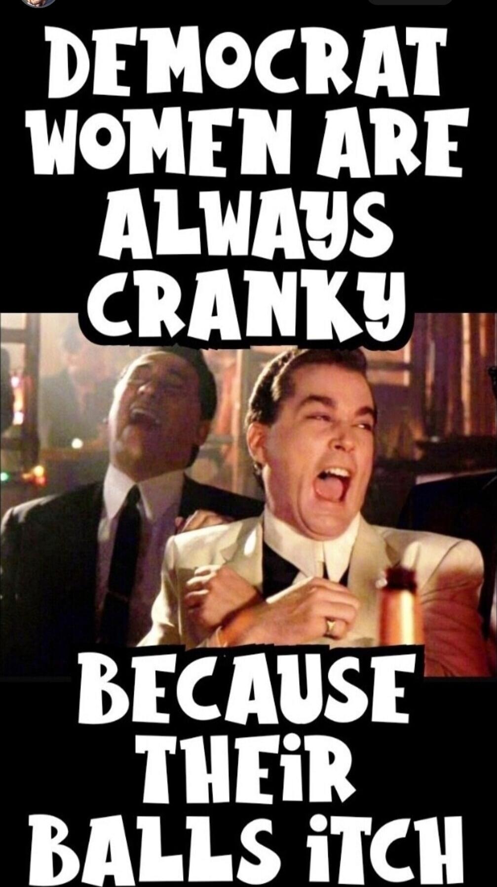 DEMOCRAT WOMEN ARE ALWAYS CRANKY BECAUSE THEIR BALLS ITCH