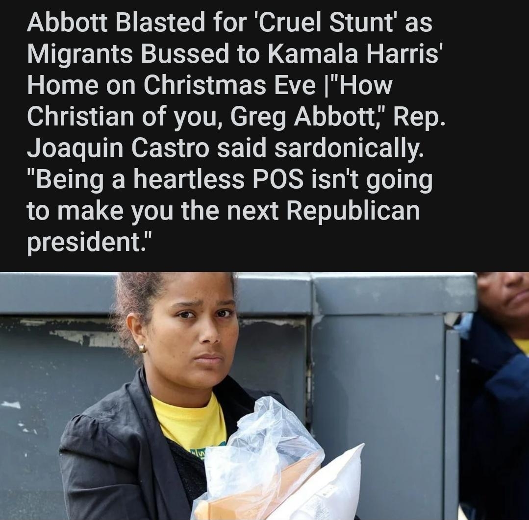 Abbott Blasted for Cruel Stunt as Migrants Bussed to Kamala Harris Home on Christmas Eve How Christian of you Greg Abbott Rep Joaquin Castro said sardonically Being a heartless POS isnt going LN ELCRITRG I R T T IS E commondreamsorg