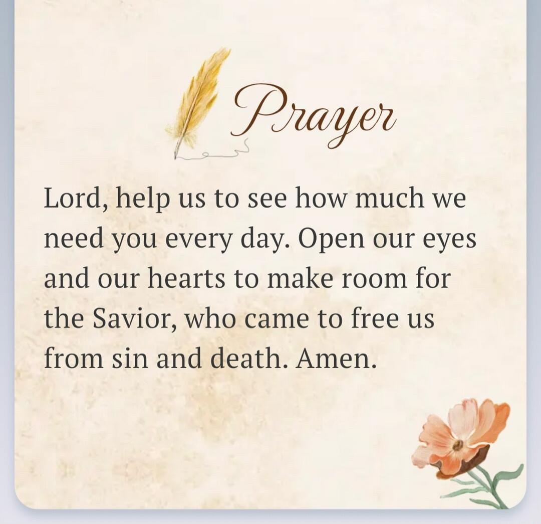 Prayer. Lord, help us to see how much we need you every day. Open our eyes and our hearts to make room for the Savior, who came to free us from sin and death. Amen.