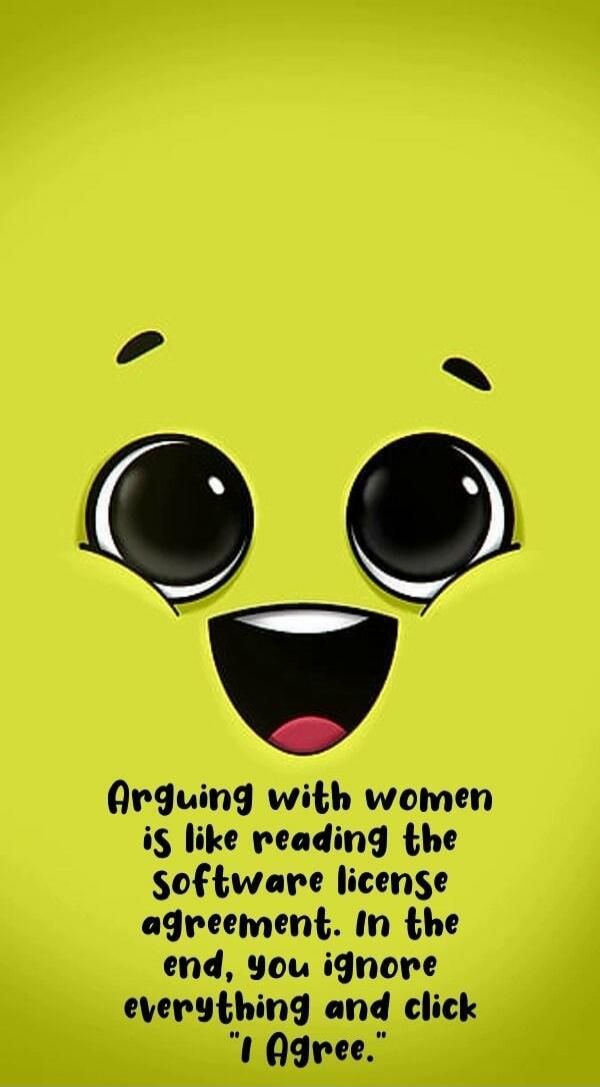 Arguing with women is like reading the Software license agreement. In the end, you ignore everything and click 