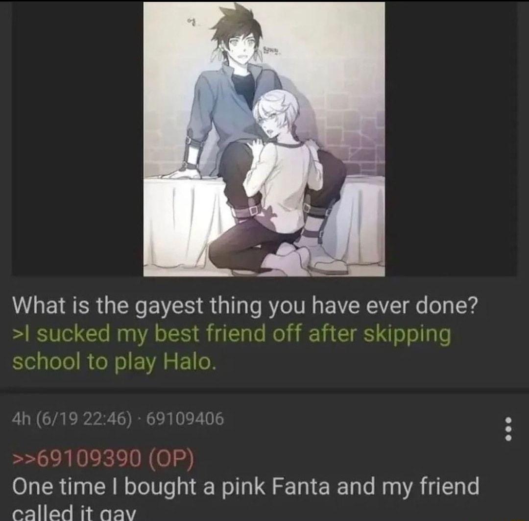What is the gayest thing you have ever done sucked my best friend off after skipping school to play RS 69109390 OP One time bought a pink Fanta and my friend called it aav