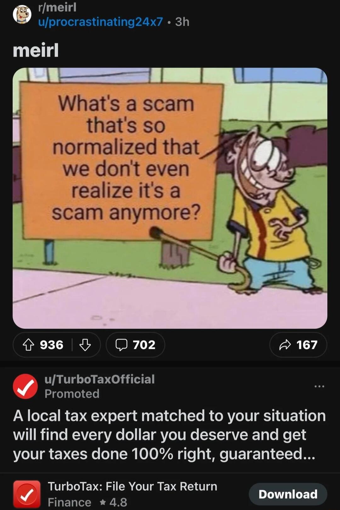 rmeirl ujprocrastinating24x7 3h 936 702 167 uTurboTaxOfficial Promoted A local tax expert matched to your situation will find every dollar you deserve and get your taxes done 100 right guaranteed TurboTax File Your Tax Return B Finance 48 LLUGIEED