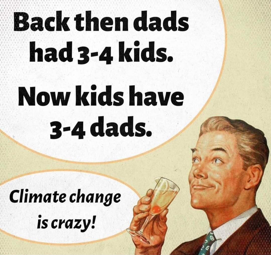 Back then dads had 3-4 kids. Now kids have 3-4 dads. Climate change is crazy!