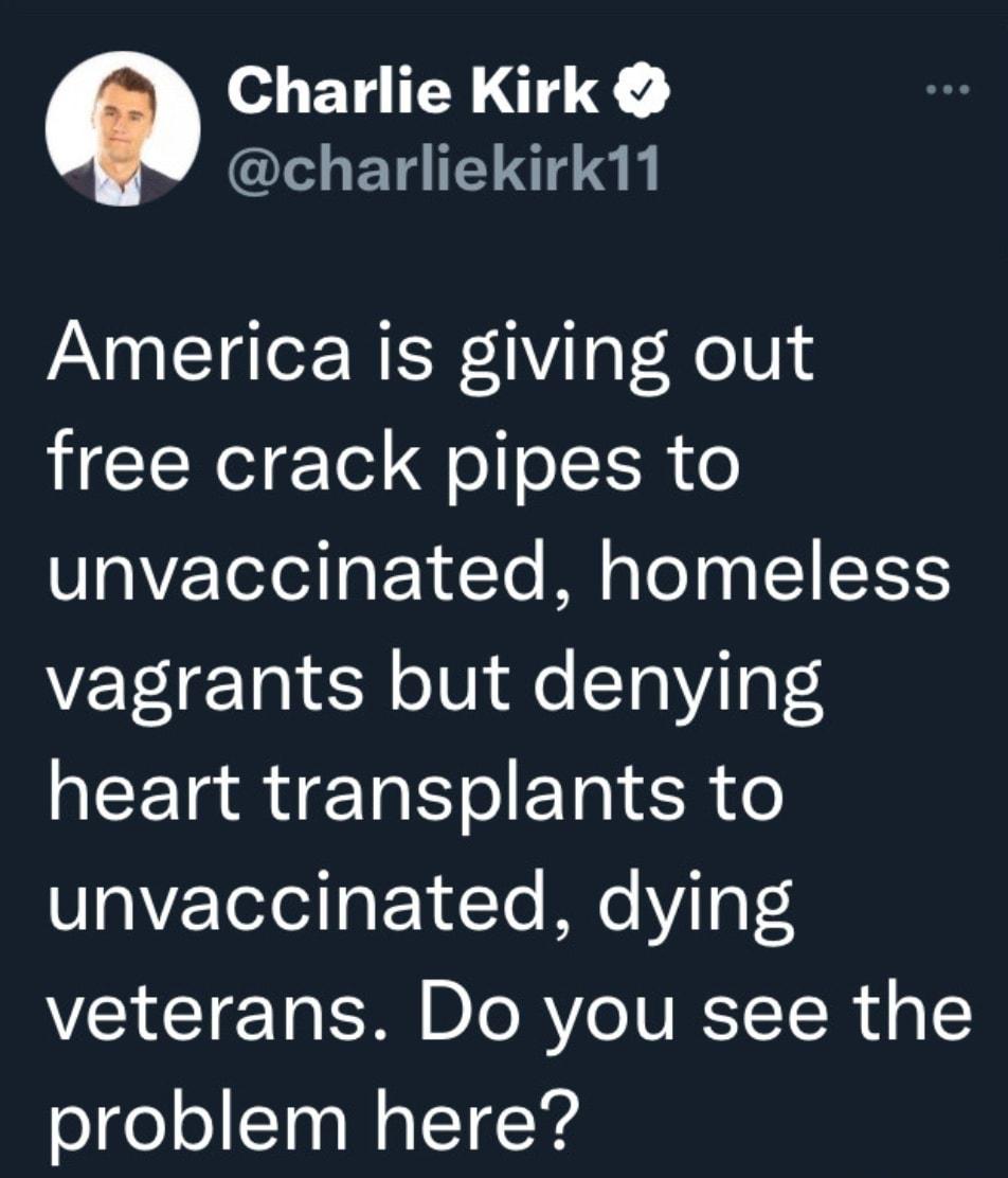 Charlie Kirk charliekirk11 America is giving out free crack pipes to SaYZTelod aF YuTo M aTo g 1ITSIS 2 FelgTa 3 oV fo T0V10T heart transplants to unvaccinated dying veterans Do you see the olgeleToa Mo l1s