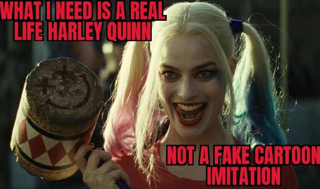 WHAT I NEED IS A REAL LIFE HARLEY QUINN
NOT A FAKE CARTOON IMITATION