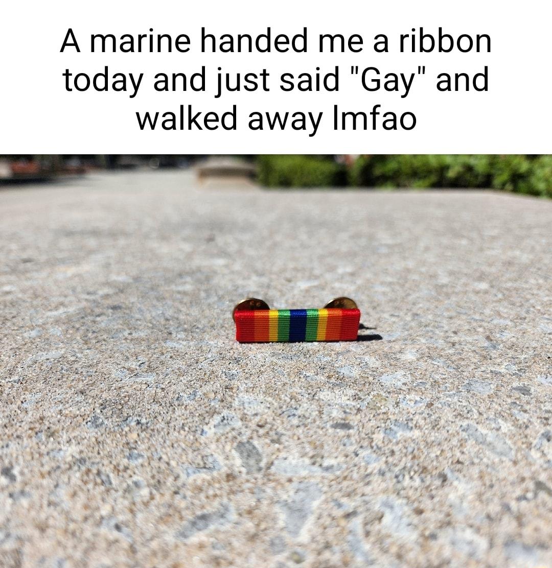 A marine handed me a ribbon today and just said Gay and walked away Imfao