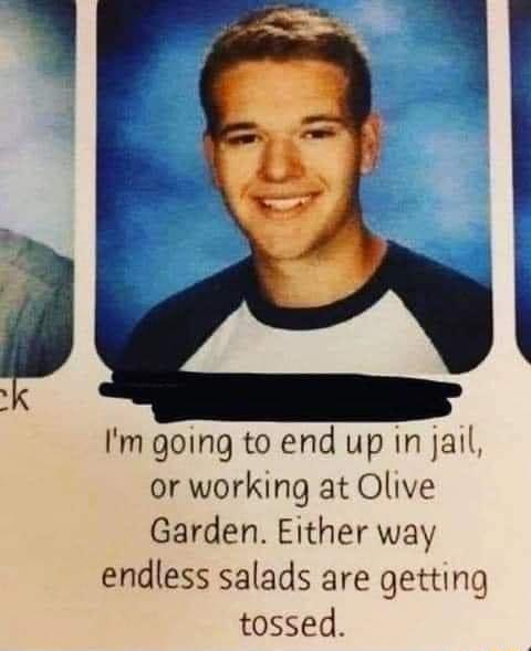 Im going to end up in jall or working at Olive Garden Either way endless salads are getting tossed