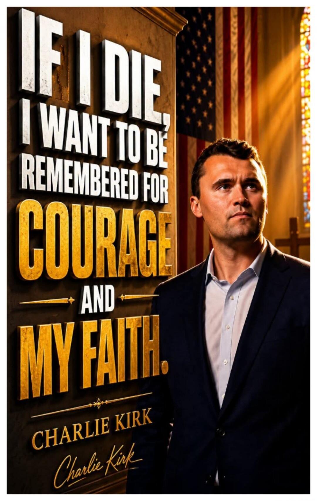 IF I DIE, I WANT TO BE REMEMBERED FOR COURAGE AND MY FAITH. CHARLIE KIRK Charlie Kirk