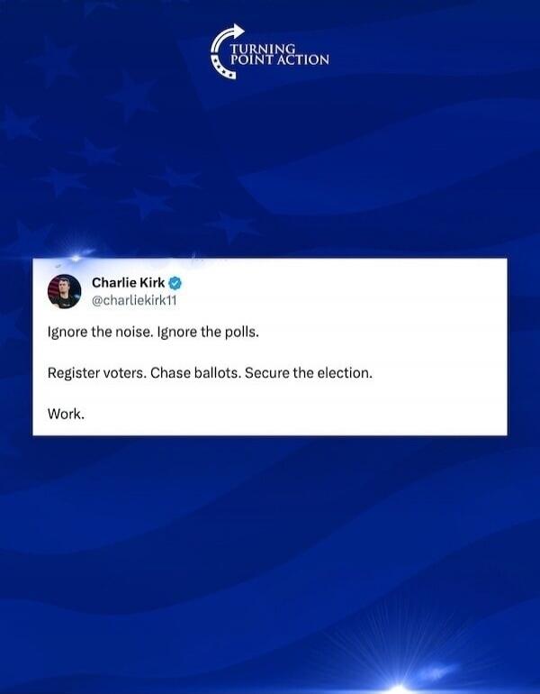 TURNING POINT ACTION Charlie Kirk @charliekirk11 Ignore the noise. Ignore the polls. Register voters. Chase ballots. Secure the election. Work.