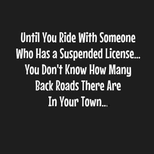 Until You Ride With Someone Who Has a Suspended License You Dont Know How Many Back Roads There Are In Your Town