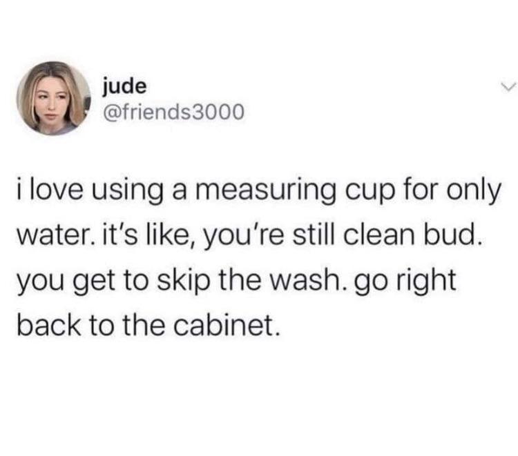 jude friends3000 i love using a measuring cup for only water its like youre still clean bud you get to skip the wash go right back to the cabinet