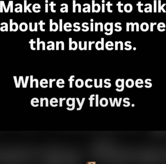 Make it a habit to talk about blessings more than burdens.
Where focus goes energy flows.