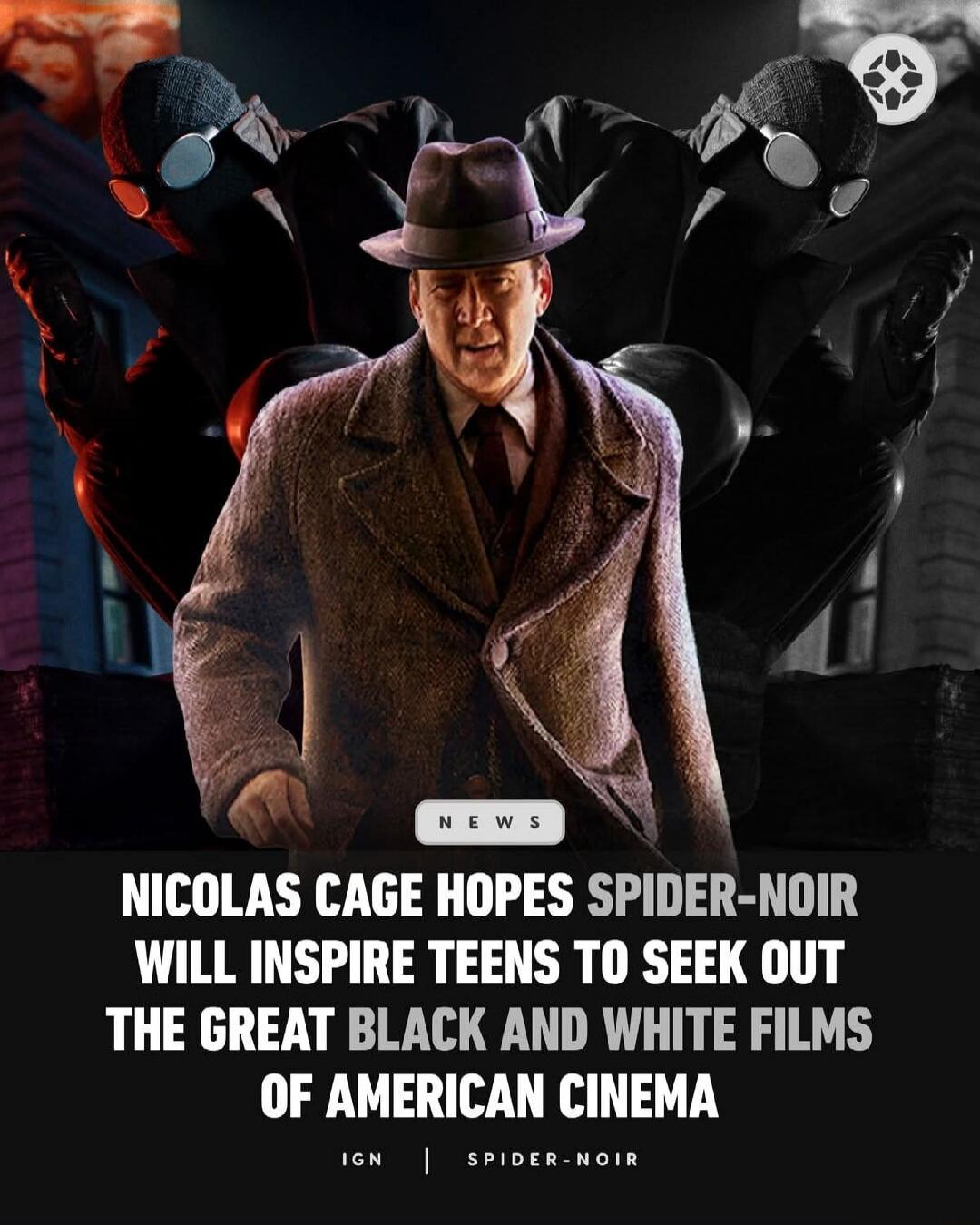 NEWS Nicolas Cage hopes Spider-Noir will inspire teens to seek out the great black and white films of American cinema. IGN | Spider-Noir