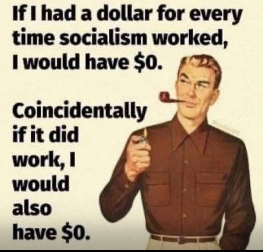If I had a dollar for every time socialism worked, I would have $0. Coincidentally if it did work, I would also have $0.