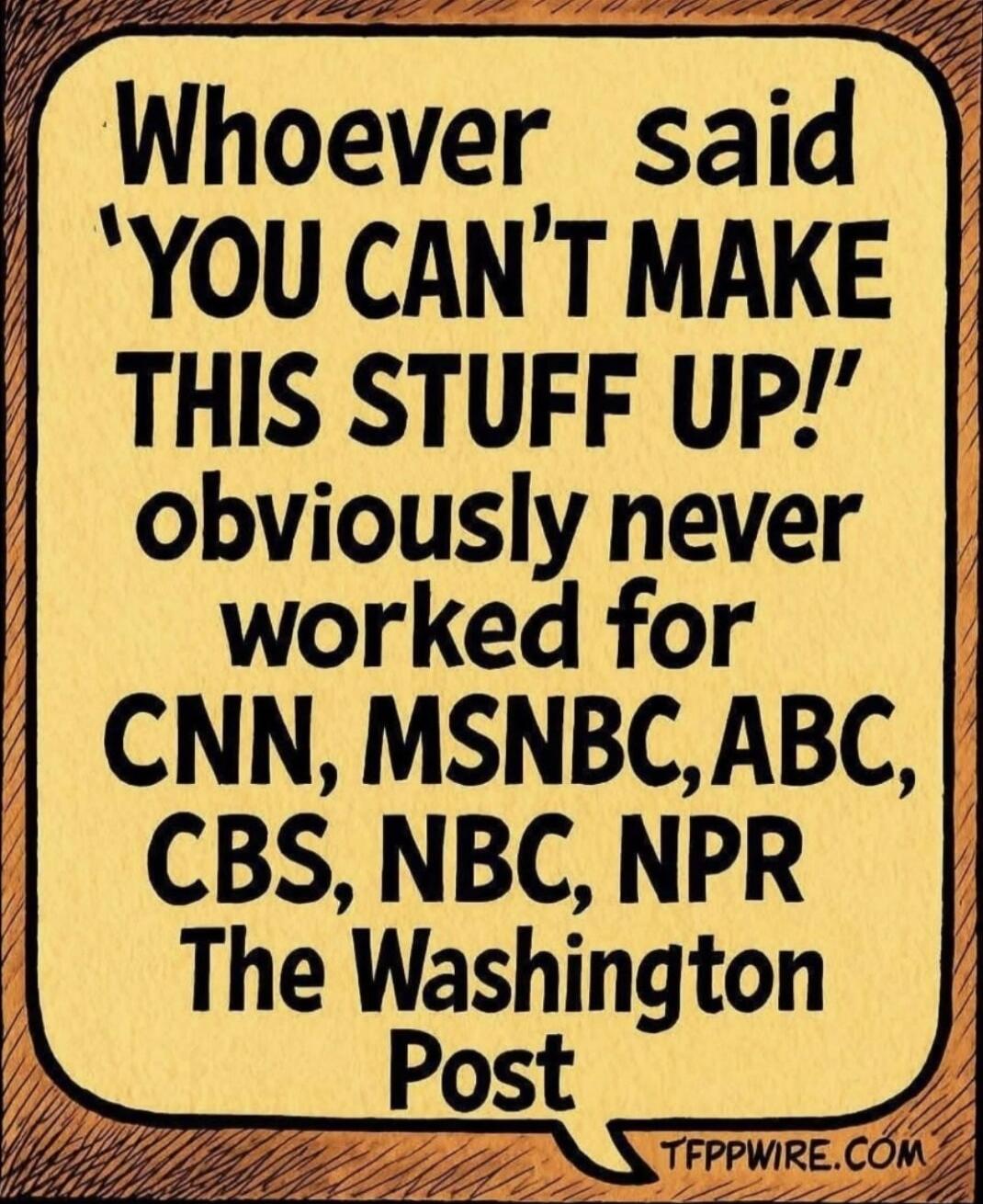 Whoever said 'YOU CAN'T MAKE THIS STUFF UP!' obviously never worked for CNN, MSNBC, ABC, CBS, NBC, NPR The Washington Post