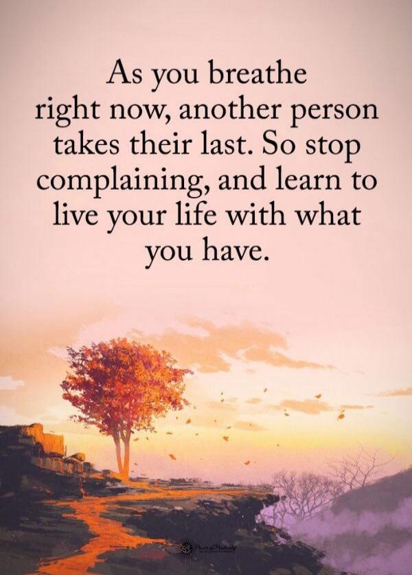 As you breathe right now, another person takes their last. So stop complaining, and learn to live your life with what you have.