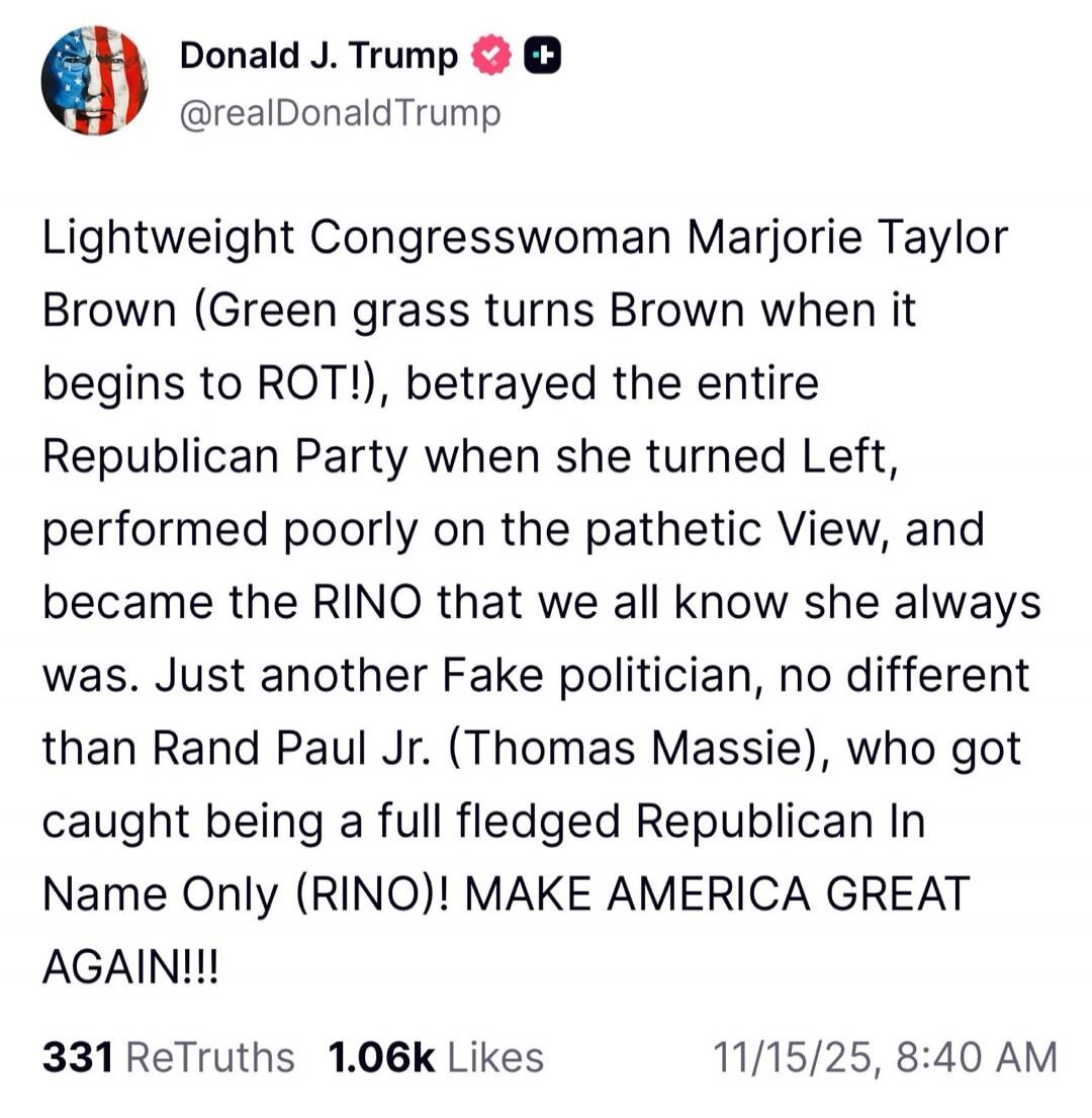 Lightweight Congresswoman Marjorie Taylor Brown (Green grass turns Brown when it begins to ROT!), betrayed the entire Republican Party when she turned Left, performed poorly on the pathetic View, and became the RINO that we all know she always was. Just another Fake politician, no different than Rand Paul Jr. (Thomas Massie), who got caught being a