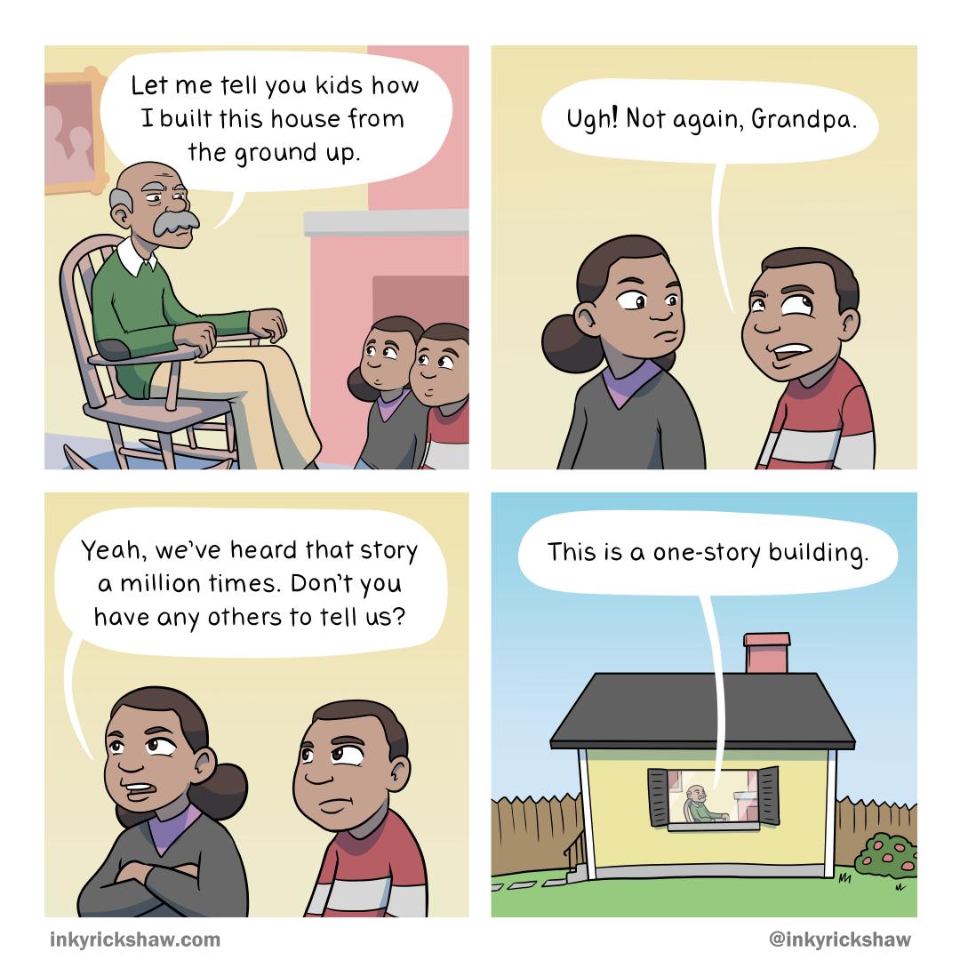 Let me fellyou kids how Touit this house from Ugh Kot again Grandpa he ground up Yeah weve heard that sfory amillion fimes Dorit you have any ofhers fo fell us This is a one story building Iwigrickshowcom Glnkyrickshaw