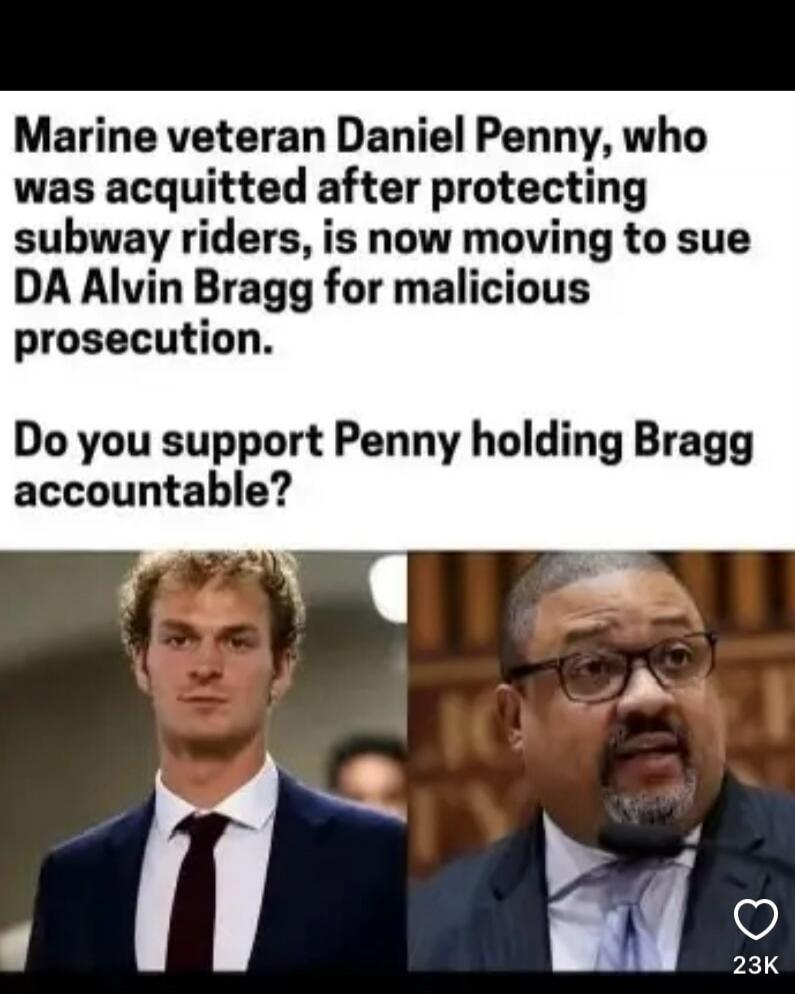 Marine veteran Daniel Penny, who was acquitted after protecting subway riders, is now moving to sue DA Alvin Bragg for malicious prosecution. Do you support Penny holding Bragg accountable?