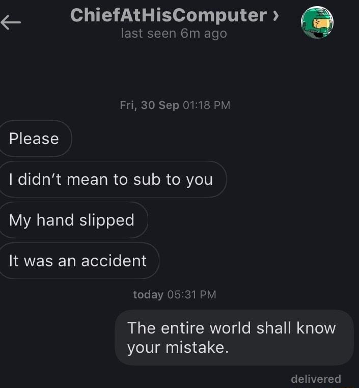 ChiefAtHisComputer last seen 6m ago Fri 30 Sep 0118 PM Please I didnt mean to sub to you VAR ETte R TeToTte It was an accident today 0531 PM The entire world shall know your mistake delivered