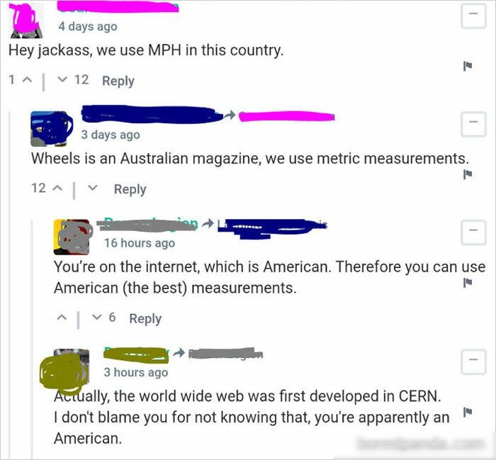 ee 1 4 days ago Hey jackass we use MPH in this country 1 v 12 Reply 3 days ago Wheels is an Australian magazine we use metric measurements 12 A Reply e I 16 hours ago Youre on the internet which is American Therefore you can use American the best measurements L v 6 Reply T e 3 hours ago ally the world wide web was first developed in CERN dont blame you for not knowing that youre apparently an Amer