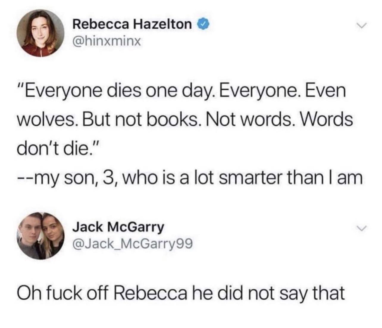Rebecca Hazelton hinxminx Everyone dies one day Everyone Even wolves But not books Not words Words dont die my son 3 who is a lot smarter than am Jack McGarry Jack_McGarry99 Oh fuck off Rebecca he did not say that