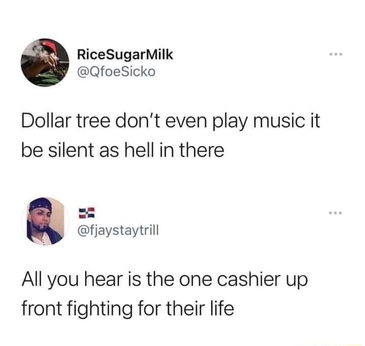 RiceSugarMilk QfoeSicko Dollar tree dont even play music it be silent as hell in there fjaystaytrill All you hear is the one cashier up front fighting for their life