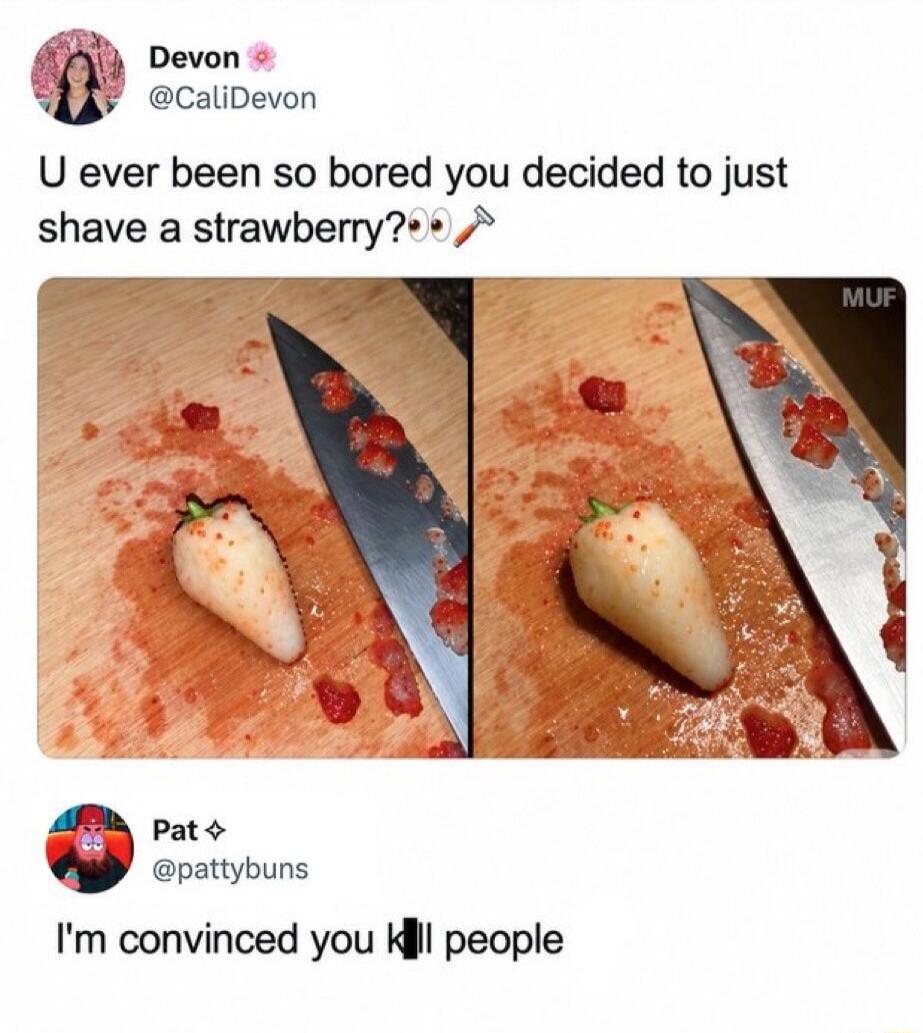 Devon @CaliDevon U ever been so bored you decided to just shave a strawberry? 👁️👁️🪒 Pat @pattybuns I'm convinced you k*ll people