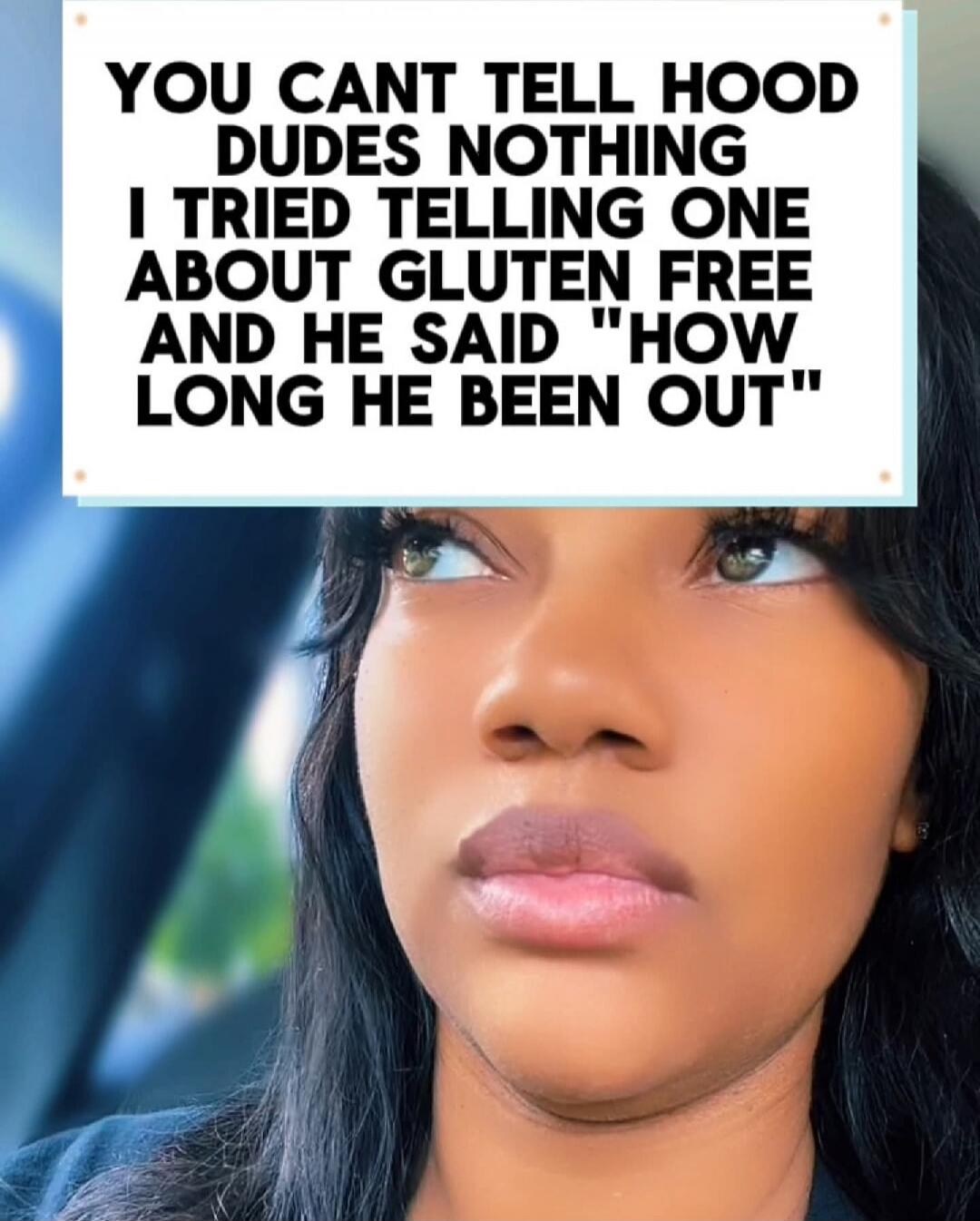 YOU CANT TELL HOOD DUDES NOTHING I TRIED TELLING ONE ABOUT GLUTEN FREE AND HE SAID 'HOW LONG HE BEEN OUT'